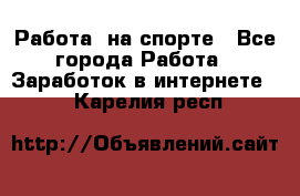 Работа  на спорте - Все города Работа » Заработок в интернете   . Карелия респ.